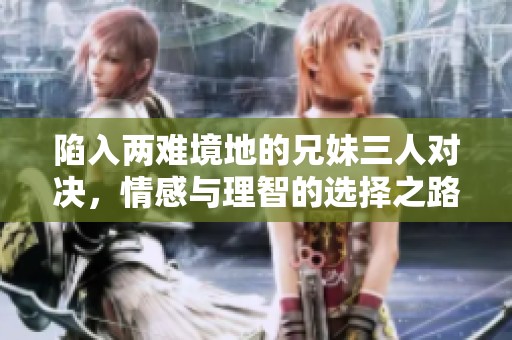 陷入两难境地的兄妹三人对决，情感与理智的选择之路