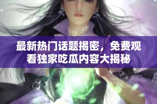 最新热门话题揭密，免费观看独家吃瓜内容大揭秘
