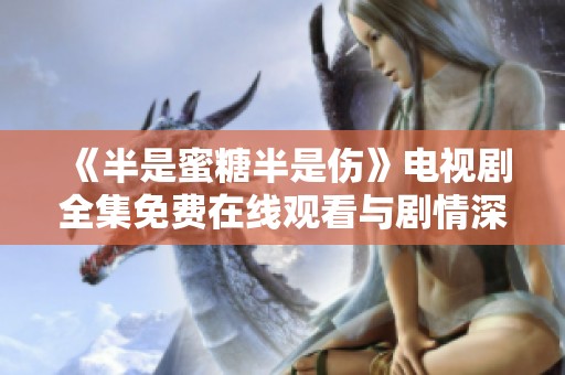 《半是蜜糖半是伤》电视剧全集免费在线观看与剧情深度剖析