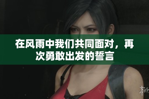 在风雨中我们共同面对，再次勇敢出发的誓言