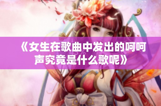 《女生在歌曲中发出的呵呵声究竟是什么歌呢》