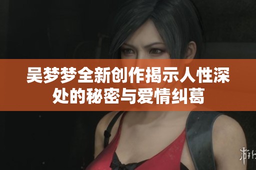 吴梦梦全新创作揭示人性深处的秘密与爱情纠葛