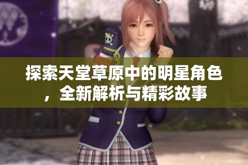 探索天堂草原中的明星角色，全新解析与精彩故事