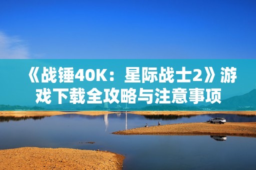 《战锤40K：星际战士2》游戏下载全攻略与注意事项
