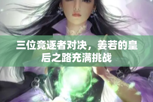 三位竞逐者对决，姜若的皇后之路充满挑战