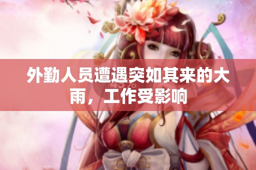 外勤人员遭遇突如其来的大雨，工作受影响