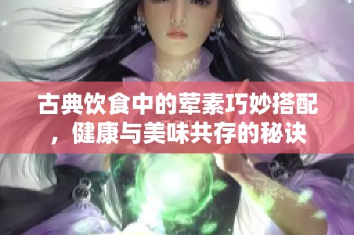 古典饮食中的荤素巧妙搭配，健康与美味共存的秘诀