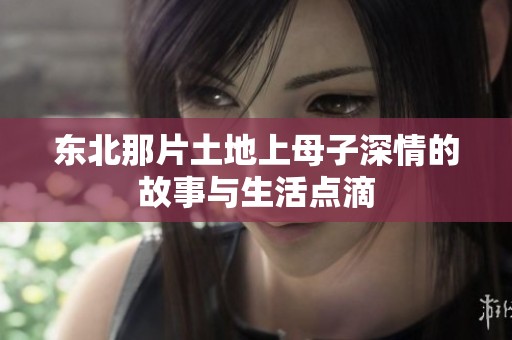 东北那片土地上母子深情的故事与生活点滴