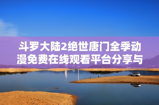 斗罗大陆2绝世唐门全季动漫免费在线观看平台分享与推荐