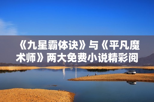 《九星霸体诀》与《平凡魔术师》两大免费小说精彩阅读体验分享