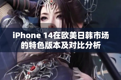iPhone 14在欧美日韩市场的特色版本及对比分析