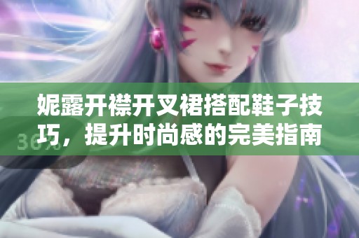 妮露开襟开叉裙搭配鞋子技巧，提升时尚感的完美指南