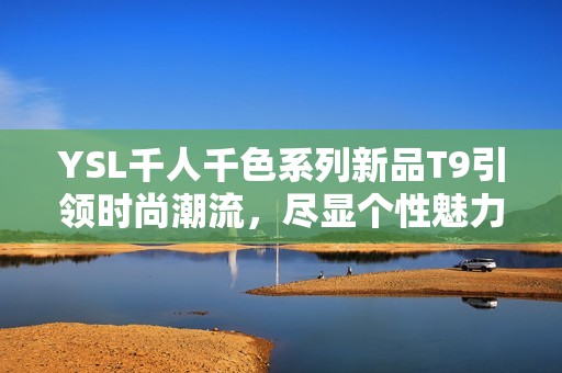 YSL千人千色系列新品T9引领时尚潮流，尽显个性魅力