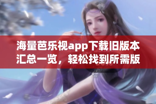 海量芭乐视app下载旧版本汇总一览，轻松找到所需版本
