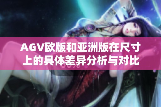 AGV欧版和亚洲版在尺寸上的具体差异分析与对比