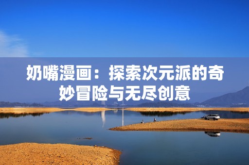 奶嘴漫画：探索次元派的奇妙冒险与无尽创意