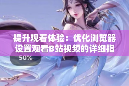 提升观看体验：优化浏览器设置观看B站视频的详细指南