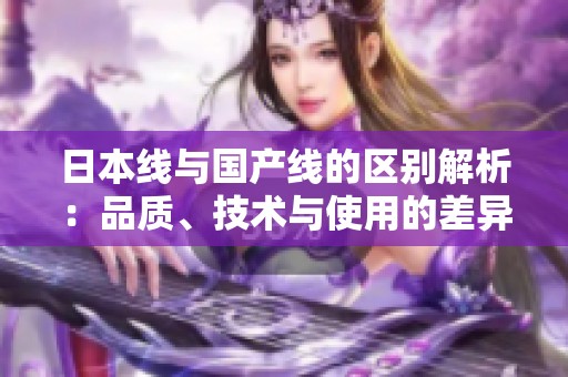 日本线与国产线的区别解析：品质、技术与使用的差异探讨