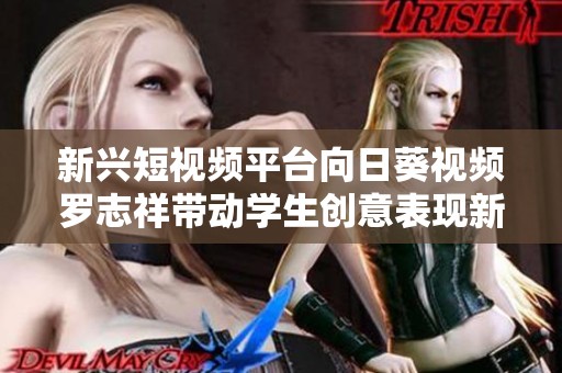 新兴短视频平台向日葵视频罗志祥带动学生创意表现新潮流