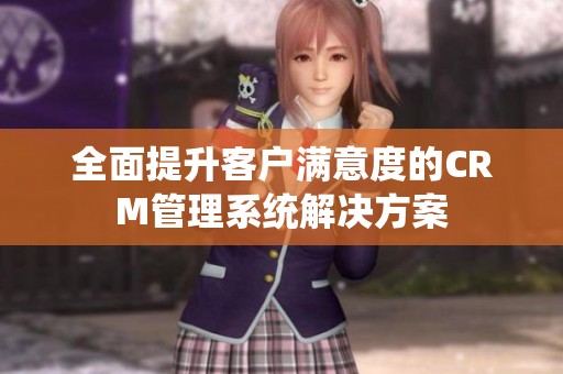 全面提升客户满意度的CRM管理系统解决方案