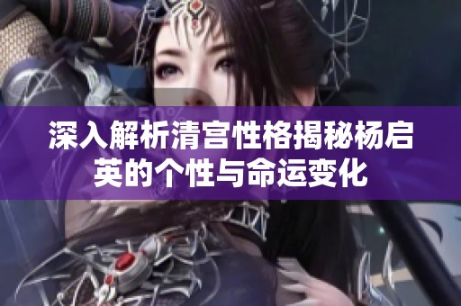 深入解析清宫性格揭秘杨启英的个性与命运变化