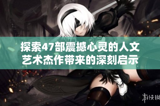 探索47部震撼心灵的人文艺术杰作带来的深刻启示