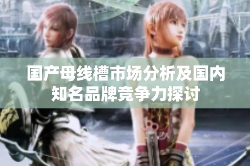 国产母线槽市场分析及国内知名品牌竞争力探讨