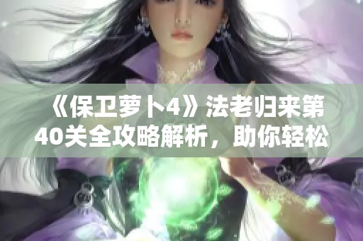 《保卫萝卜4》法老归来第40关全攻略解析，助你轻松通关新挑战