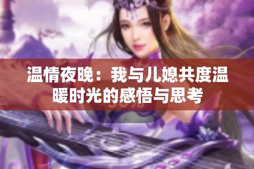 温情夜晚：我与儿媳共度温暖时光的感悟与思考