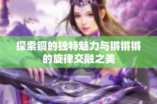 探索铜的独特魅力与锵锵锵的旋律交融之美