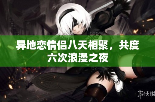 异地恋情侣八天相聚，共度六次浪漫之夜