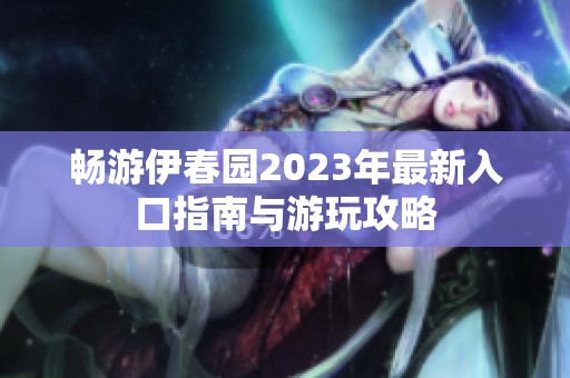 畅游伊春园2023年最新入口指南与游玩攻略