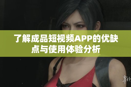了解成品短视频APP的优缺点与使用体验分析