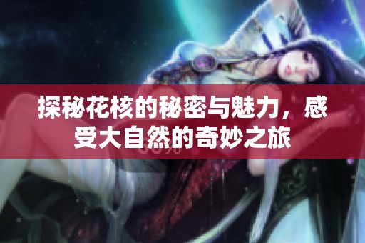 探秘花核的秘密与魅力，感受大自然的奇妙之旅