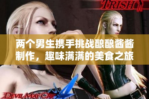 两个男生携手挑战酿酿酱酱制作，趣味满满的美食之旅