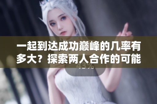 一起到达成功巅峰的几率有多大？探索两人合作的可能性