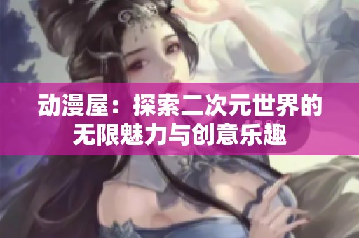 动漫屋：探索二次元世界的无限魅力与创意乐趣