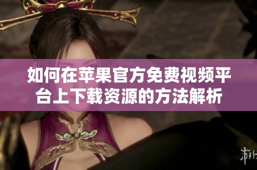 如何在苹果官方免费视频平台上下载资源的方法解析