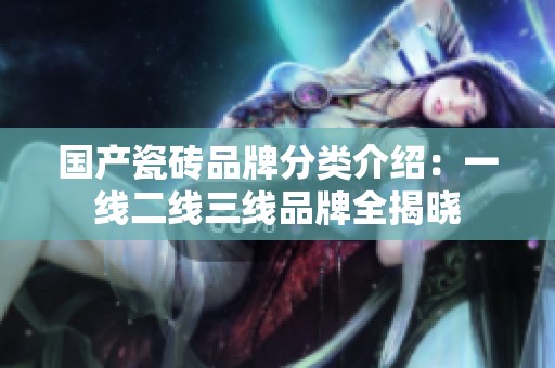 国产瓷砖品牌分类介绍：一线二线三线品牌全揭晓