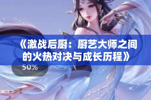 《激战后厨：厨艺大师之间的火热对决与成长历程》