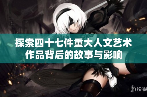 探索四十七件重大人文艺术作品背后的故事与影响