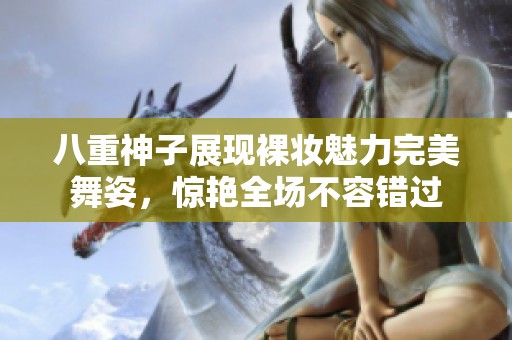 八重神子展现裸妆魅力完美舞姿，惊艳全场不容错过