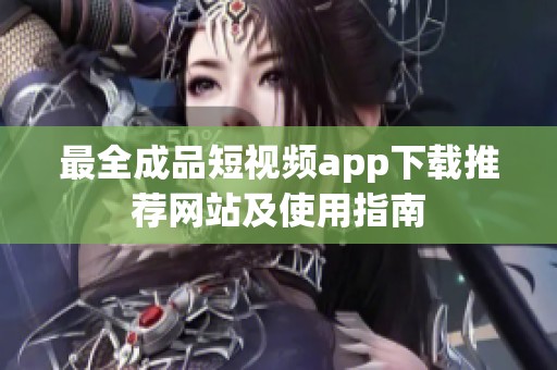 最全成品短视频app下载推荐网站及使用指南