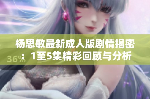 杨思敏最新成人版剧情揭密：1至5集精彩回顾与分析