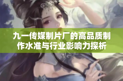 九一传媒制片厂的高品质制作水准与行业影响力探析