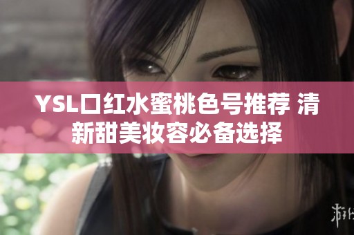 YSL口红水蜜桃色号推荐 清新甜美妆容必备选择