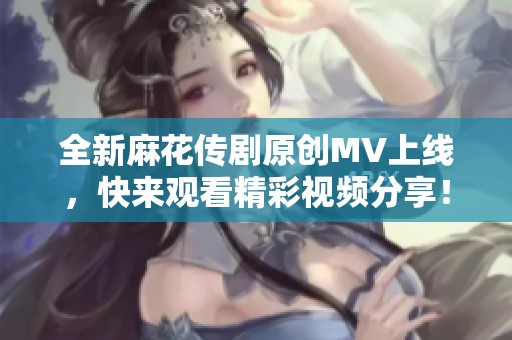 全新麻花传剧原创MV上线，快来观看精彩视频分享！