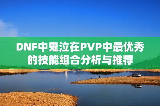 DNF中鬼泣在PVP中最优秀的技能组合分析与推荐