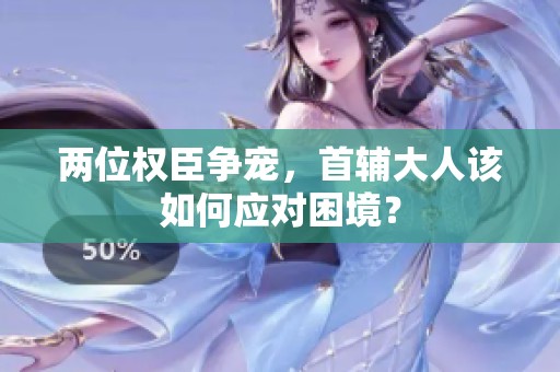 两位权臣争宠，首辅大人该如何应对困境？