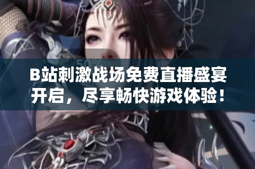B站刺激战场免费直播盛宴开启，尽享畅快游戏体验！